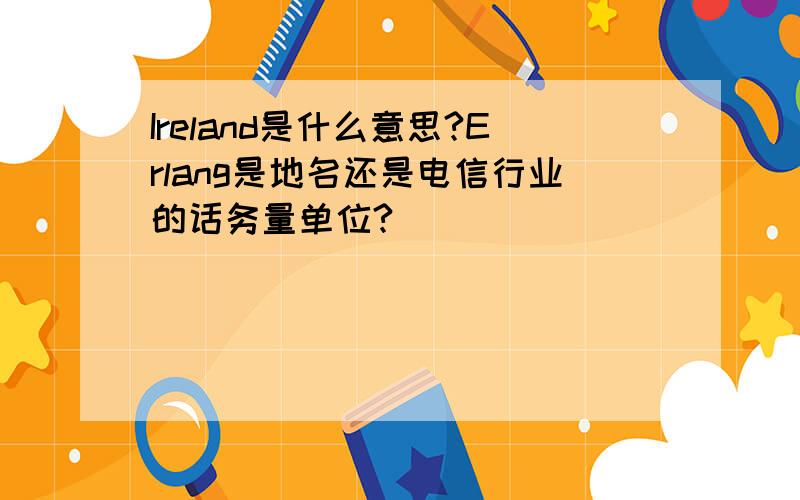 Ireland是什么意思?Erlang是地名还是电信行业的话务量单位?