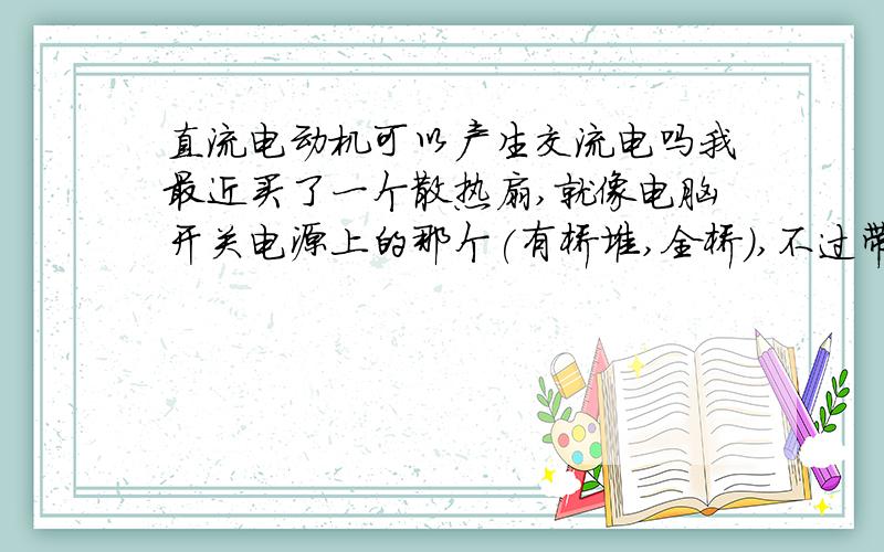 直流电动机可以产生交流电吗我最近买了一个散热扇,就像电脑开关电源上的那个(有桥堆,全桥),不过带了两个发光二极管,我把一个二极管接在桥堆直流电那边,风扇开始转的慢时,灯每转几分