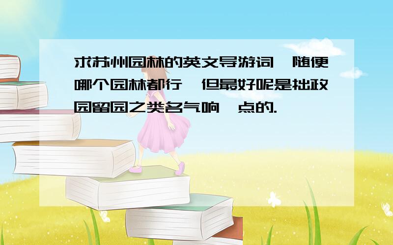 求苏州园林的英文导游词,随便哪个园林都行,但最好呢是拙政园留园之类名气响一点的.