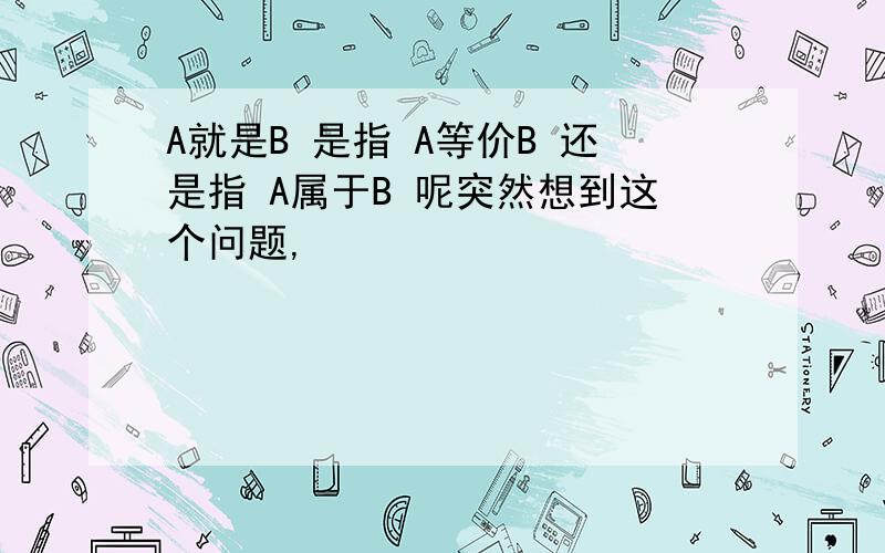 A就是B 是指 A等价B 还是指 A属于B 呢突然想到这个问题,