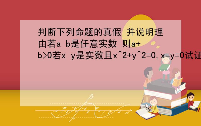 判断下列命题的真假 并说明理由若a b是任意实数 则a+b>0若x y是实数且x^2+y^2=0,x=y=0试证明1命题