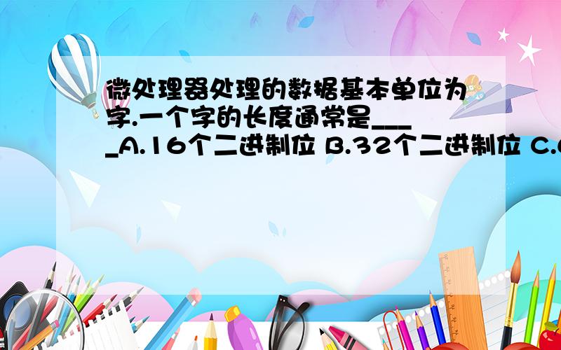 微处理器处理的数据基本单位为字.一个字的长度通常是____A.16个二进制位 B.32个二进制位 C.64个二进制位 D.与危微处理器芯片的型号有关