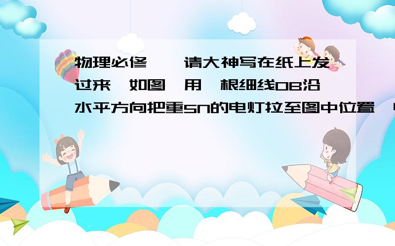 物理必修一,请大神写在纸上发过来,如图,用一根细线OB沿水平方向把重5N的电灯拉至图中位置,电线OA与天花板夹角60°,    (1)求电线OA及细线OB所受的拉力.(2)若使细线OB所受拉力最小,细线OB与电