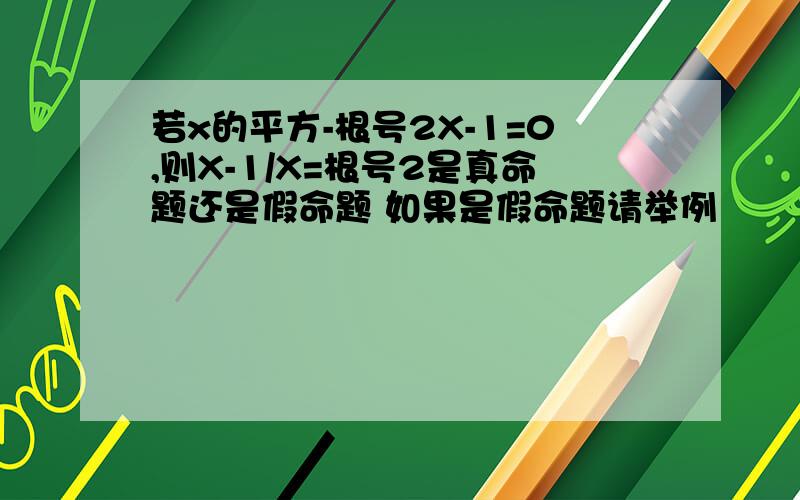 若x的平方-根号2X-1=0,则X-1/X=根号2是真命题还是假命题 如果是假命题请举例