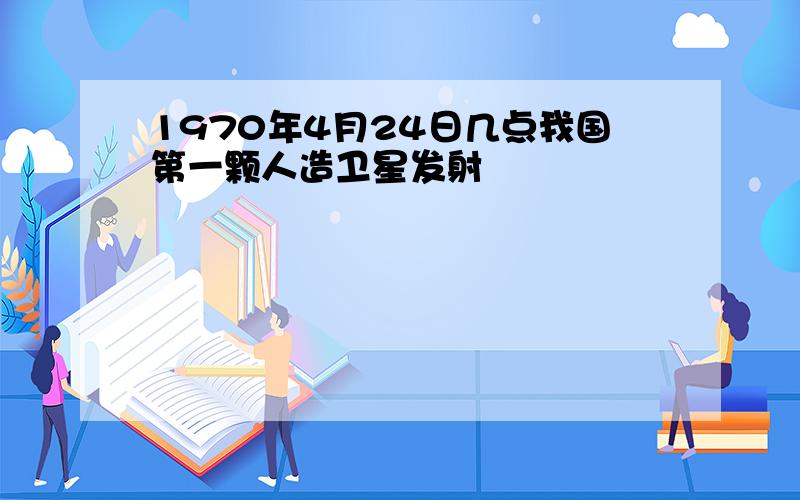 1970年4月24日几点我国第一颗人造卫星发射