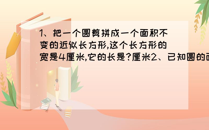 1、把一个圆剪拼成一个面积不变的近似长方形,这个长方形的宽是4厘米,它的长是?厘米2、已知圆的面积是9.42平方厘米,那么圆内正方形的面积是?平方厘米3、圆心角是300°的扇形,它的面积是所