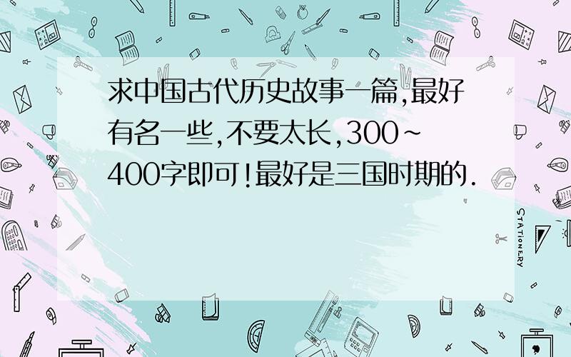 求中国古代历史故事一篇,最好有名一些,不要太长,300~400字即可!最好是三国时期的.