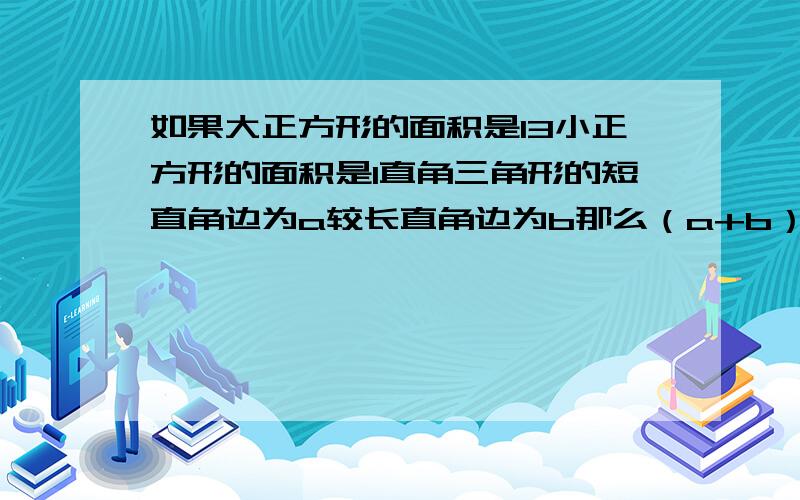 如果大正方形的面积是13小正方形的面积是1直角三角形的短直角边为a较长直角边为b那么（a+b）²的值为由四个全等的直角三角形中间的小正方形拼成一个大正方形