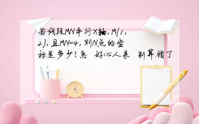 若线段MN平行X轴,M{1,2},且MN=4,则N点的坐标是多少?急  好心人来  别算错了