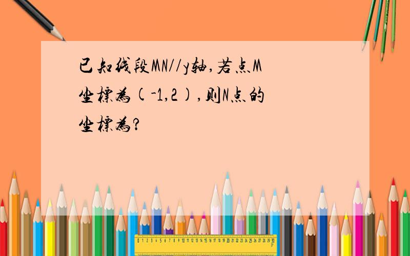 已知线段MN//y轴,若点M坐标为(-1,2),则N点的坐标为?