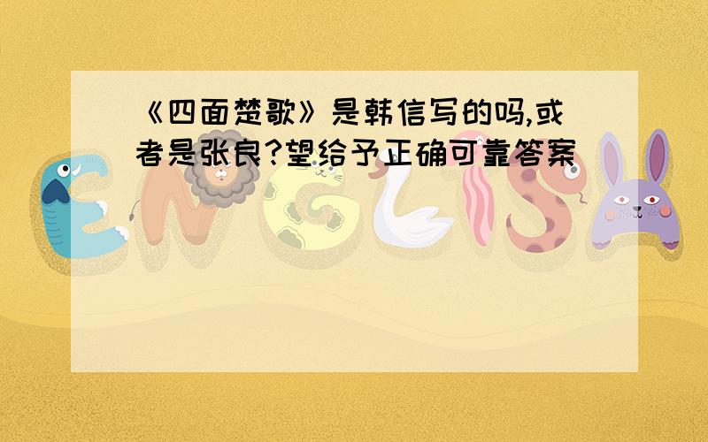 《四面楚歌》是韩信写的吗,或者是张良?望给予正确可靠答案