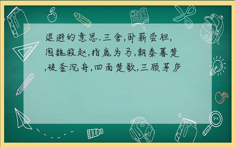 退避的意思.三舍,卧薪尝胆,围魏救赵,指鹿为马,朝秦暮楚,破釜沉舟,四面楚歌,三顾茅庐