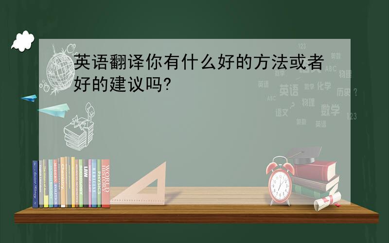 英语翻译你有什么好的方法或者好的建议吗?