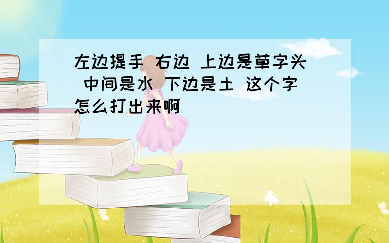 左边提手 右边 上边是草字头 中间是水 下边是土 这个字怎么打出来啊