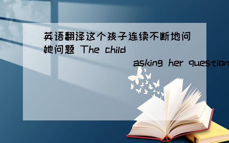 英语翻译这个孩子连续不断地问她问题 The child ____ ____asking her questions.这本书不但有趣,还有启发性.The bookis instructive ____ ____ ____ interesting.