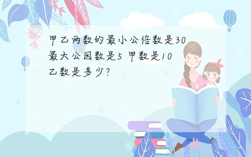 甲乙两数的最小公倍数是30 最大公因数是5 甲数是10 乙数是多少?