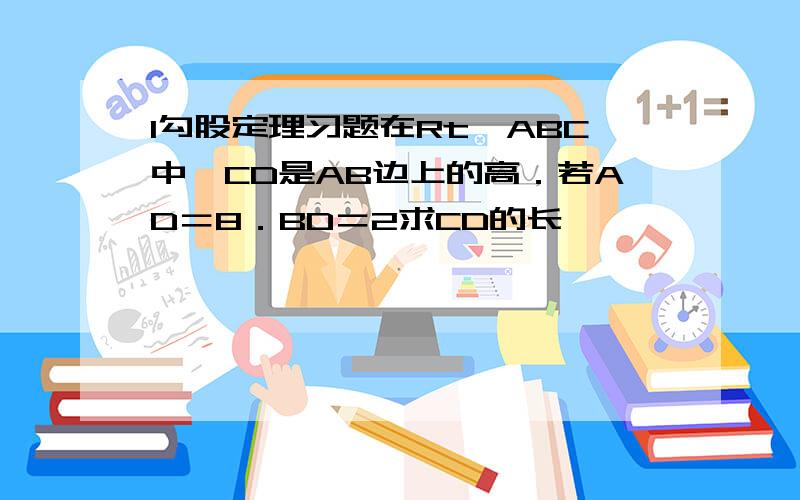 1勾股定理习题在Rt△ABC中,CD是AB边上的高．若AD＝8．BD＝2求CD的长