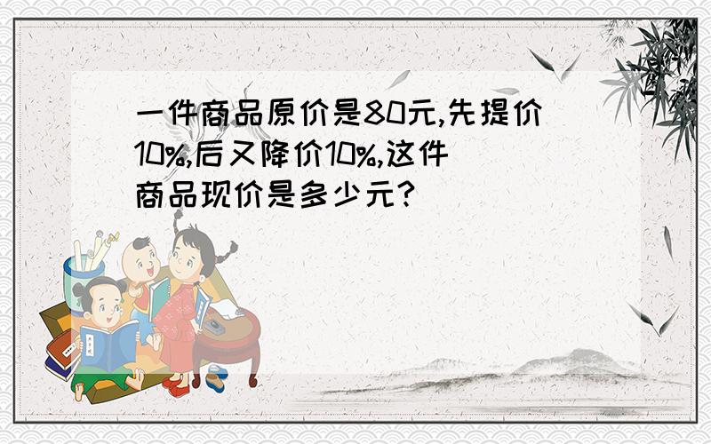 一件商品原价是80元,先提价10%,后又降价10%,这件商品现价是多少元?