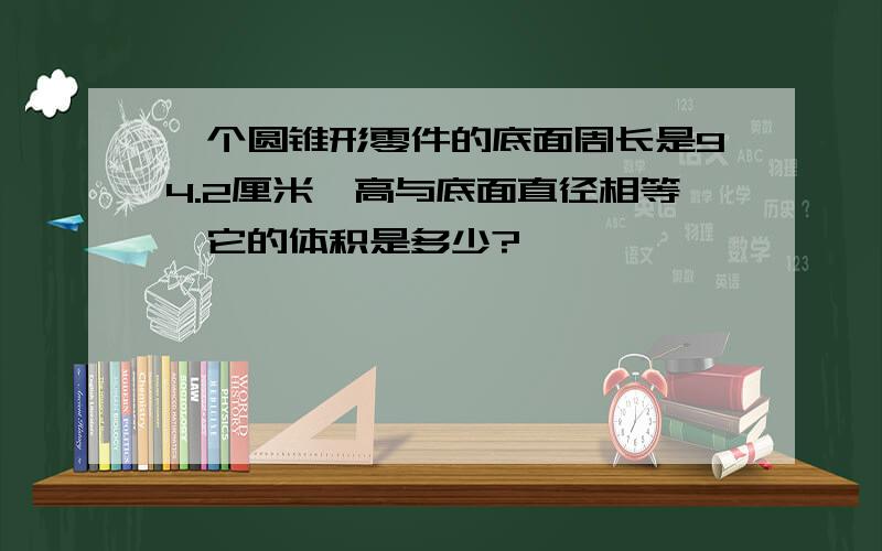 一个圆锥形零件的底面周长是94.2厘米,高与底面直径相等,它的体积是多少?