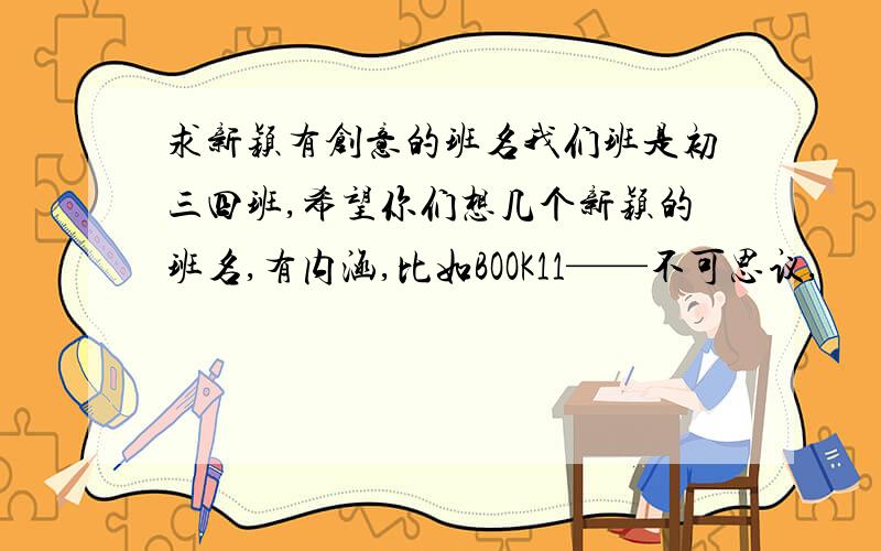 求新颖有创意的班名我们班是初三四班,希望你们想几个新颖的班名,有内涵,比如BOOK11——不可思议,