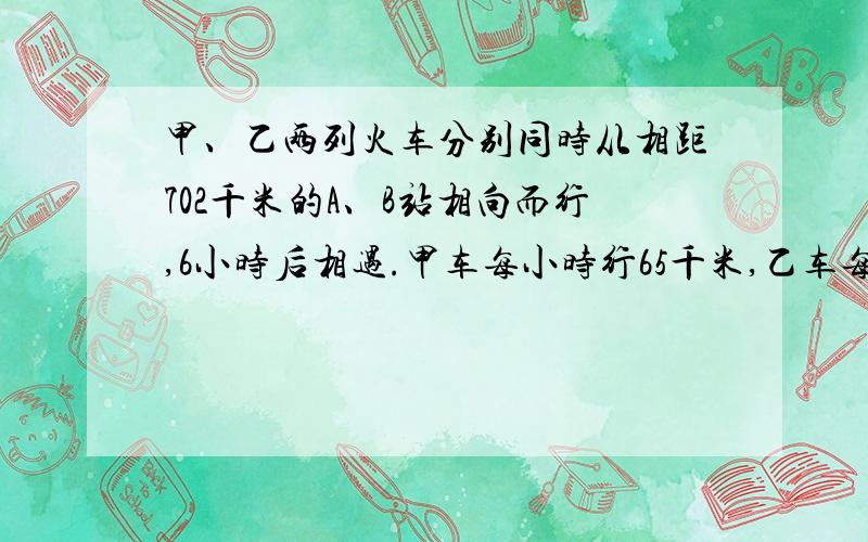 甲、乙两列火车分别同时从相距702千米的A、B站相向而行,6小时后相遇.甲车每小时行65千米,乙车每小时行驶多少千米?