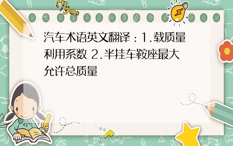 汽车术语英文翻译：1.载质量利用系数 2.半挂车鞍座最大允许总质量