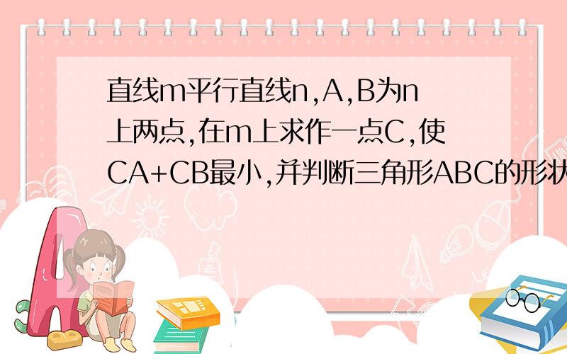 直线m平行直线n,A,B为n上两点,在m上求作一点C,使CA+CB最小,并判断三角形ABC的形状