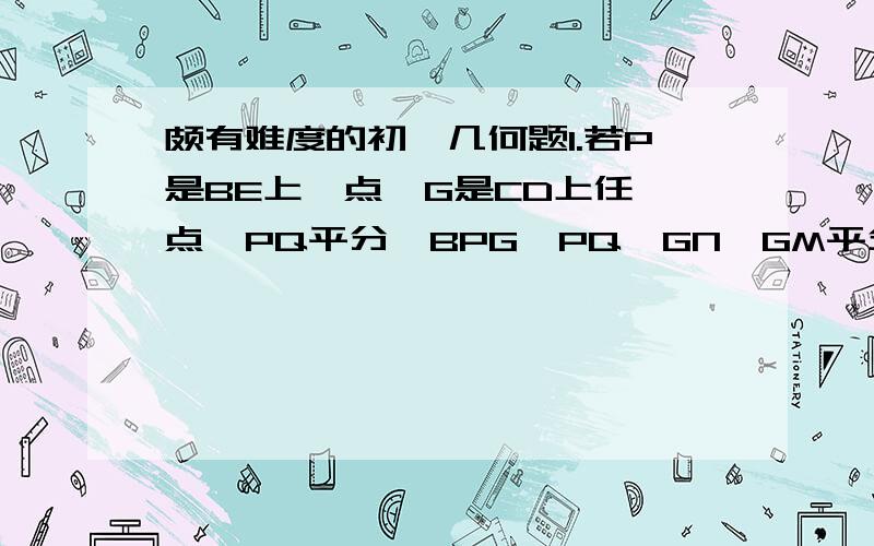 颇有难度的初一几何题1.若P是BE上一点,G是CD上任一点,PQ平分∠BPG,PQ‖GN,GM平分∠DGP,∠ABP＝30°.下列结论：①∠DGP－∠MGN的值不变；②∠MGN的度数不变.可以证明,只有一个结论是正确的,请你做