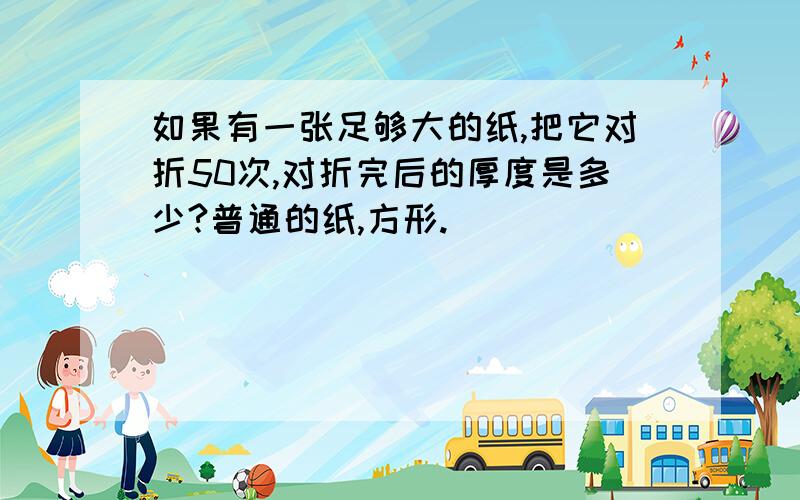 如果有一张足够大的纸,把它对折50次,对折完后的厚度是多少?普通的纸,方形.