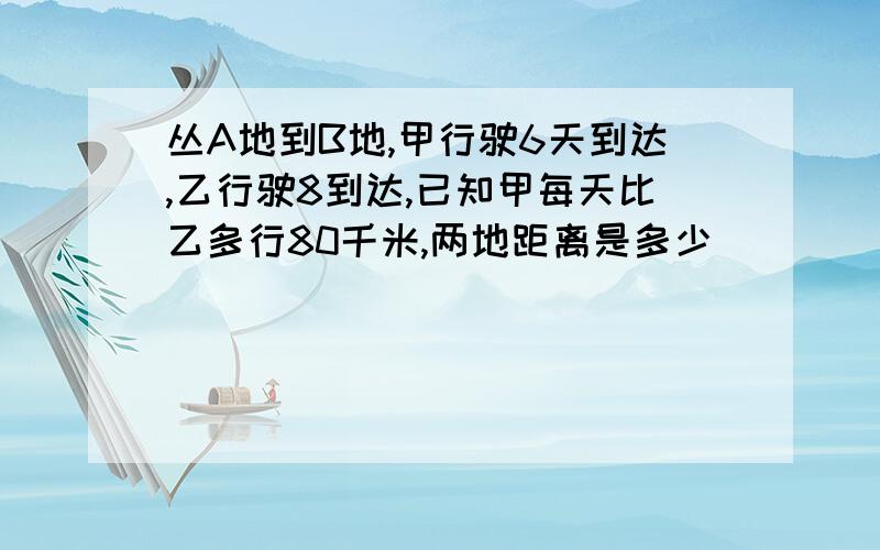 丛A地到B地,甲行驶6天到达,乙行驶8到达,已知甲每天比乙多行80千米,两地距离是多少