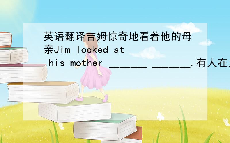 英语翻译吉姆惊奇地看着他的母亲Jim looked at his mother _______ _______.有人在大声地敲门.Someone is knocking ______　______.你应该请一位家教去你家辅导你的数学.You should ______ a ______ to your home to help you