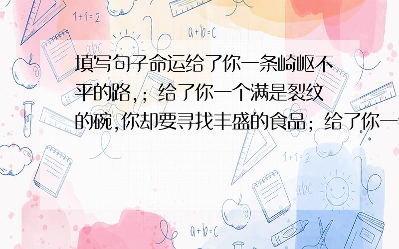 填写句子命运给了你一条崎岖不平的路,；给了你一个满是裂纹的碗,你却要寻找丰盛的食品；给了你一个永恒的夜晚,.学会坚强吧!她比什么都珍贵