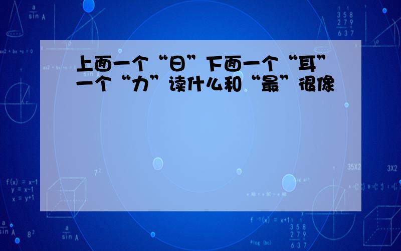 上面一个“日”下面一个“耳”一个“力”读什么和“最”很像