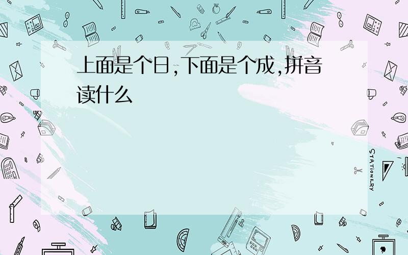 上面是个日,下面是个成,拼音读什么