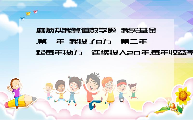 麻烦帮我算道数学题 我买基金.第一年 我投了8万,第二年起每年投1万,连续投入20年.每年收益率12％20年后 我有多少收入?