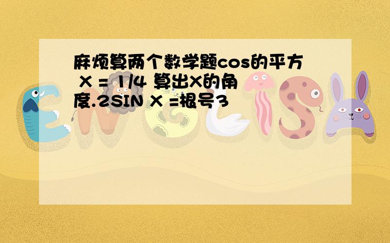 麻烦算两个数学题cos的平方 X = 1/4 算出X的角度.2SIN X =根号3