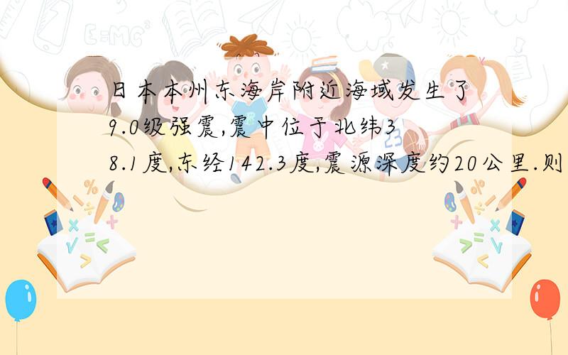 日本本州东海岸附近海域发生了9.0级强震,震中位于北纬38.1度,东经142.3度,震源深度约20公里.则震中位置同时符合下列三个条件的是a：北半球、东半球、低纬度b:南半球、东半球,中纬度c:南半