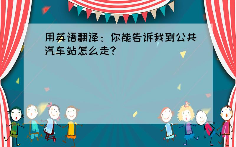 用英语翻译：你能告诉我到公共汽车站怎么走?