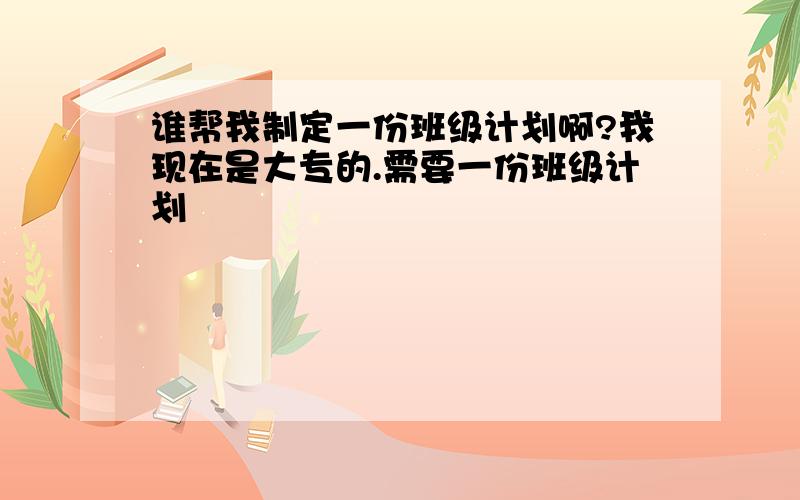 谁帮我制定一份班级计划啊?我现在是大专的.需要一份班级计划