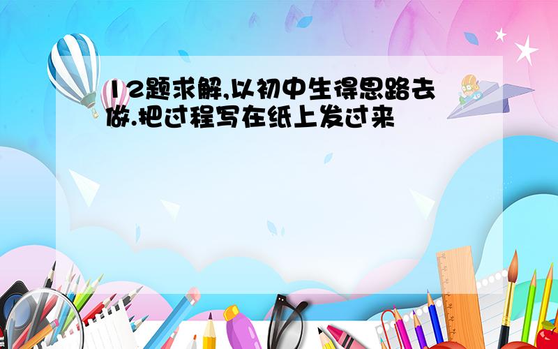 12题求解,以初中生得思路去做.把过程写在纸上发过来