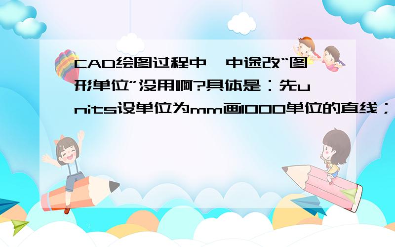 CAD绘图过程中,中途改“图形单位”没用啊?具体是：先units设单位为mm画1000单位的直线；再units设单位为cm画100单位的直线.理论上这两条先是不是一样长?但cad中呈现的却不是这样