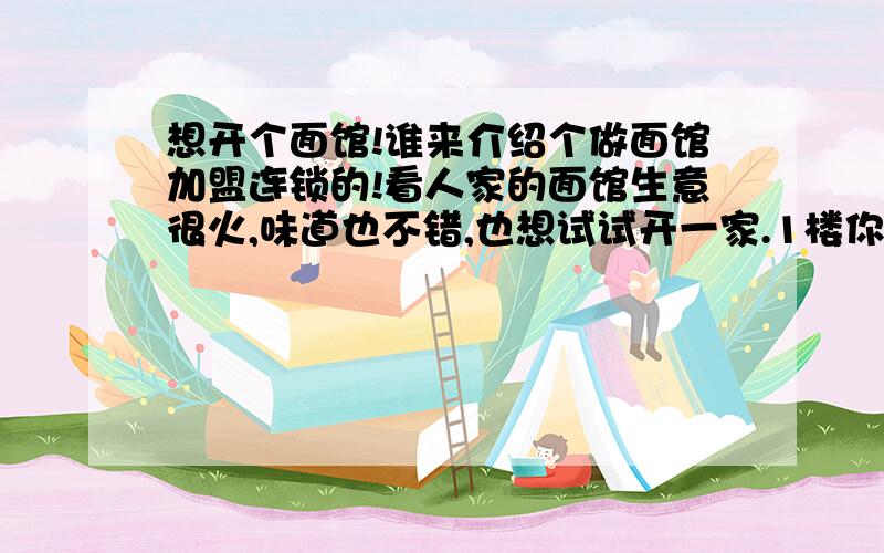 想开个面馆!谁来介绍个做面馆加盟连锁的!看人家的面馆生意很火,味道也不错,也想试试开一家.1楼你速度真快,我才提问,不过20秒你就回答了.真神速!不过可惜了,我咨询面馆的.