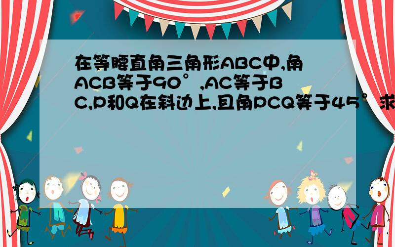 在等腰直角三角形ABC中,角ACB等于90°,AC等于BC,P和Q在斜边上,且角PCQ等于45°求证PQ^2等于AP^2+BQ^2