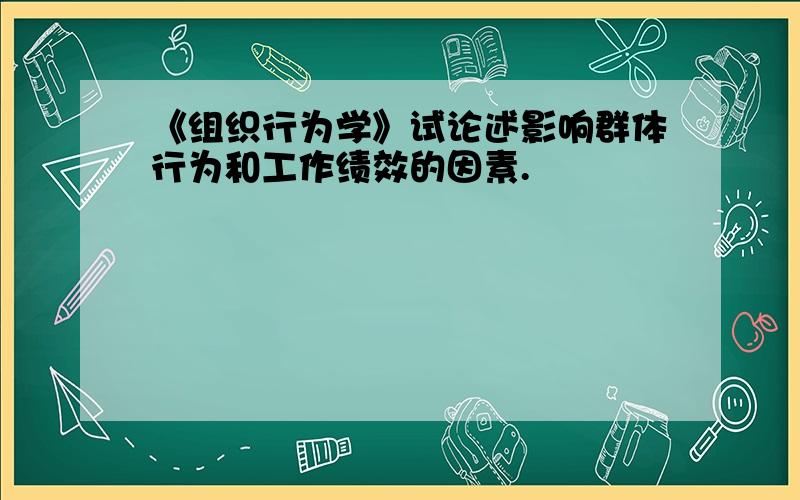 《组织行为学》试论述影响群体行为和工作绩效的因素.