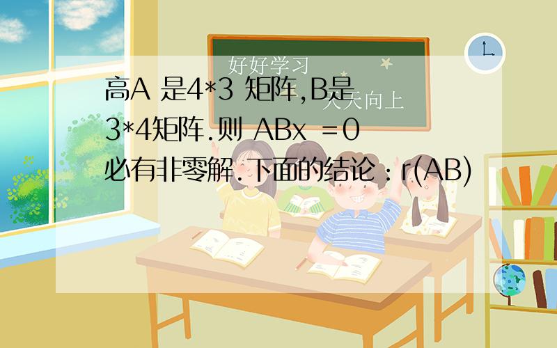 高A 是4*3 矩阵,B是 3*4矩阵.则 ABx ＝0必有非零解.下面的结论：r(AB)