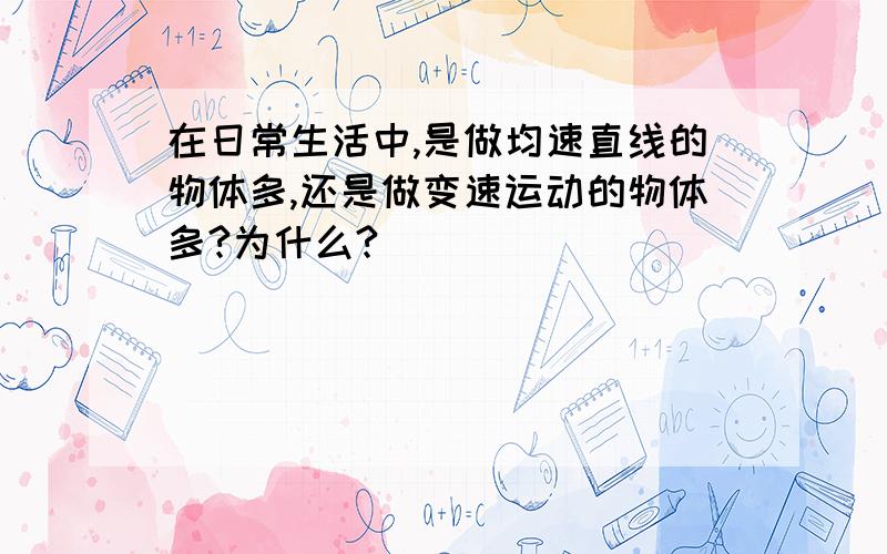 在日常生活中,是做均速直线的物体多,还是做变速运动的物体多?为什么?