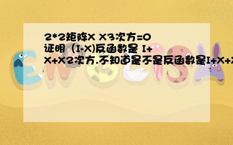 2*2矩阵X X3次方=0 证明（I-X)反函数是 I+X+X2次方.不知道是不是反函数是I+X+X的二次方.求方法!