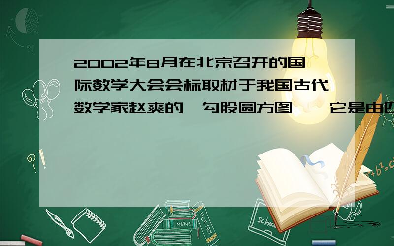 2002年8月在北京召开的国际数学大会会标取材于我国古代数学家赵爽的《勾股圆方图》,它是由四个全等的直角三角形与中间的小正方形拼成的一个大正方形（如图）,如果大正方形的面积是64,