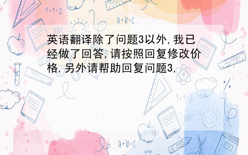 英语翻译除了问题3以外,我已经做了回答,请按照回复修改价格,另外请帮助回复问题3,