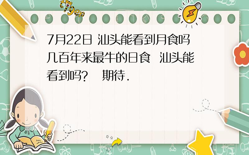 7月22日 汕头能看到月食吗几百年来最牛的日食  汕头能看到吗?   期待.